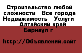 Строительство любой сложности - Все города Недвижимость » Услуги   . Алтайский край,Барнаул г.